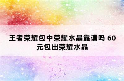 王者荣耀包中荣耀水晶靠谱吗 60元包出荣耀水晶